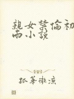 亲女禁伦初尝云雨小说