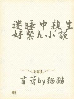 迷睡中亲生乖女好紧h小说