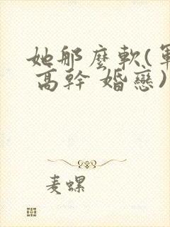 她那么软(军婚 高干 婚恋)完结