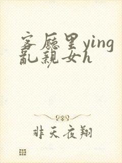 客厅里ying乱亲女h