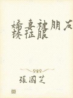 娇妻被朋友大肉楱征服