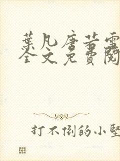 叶凡唐若雪小说全文免费阅读完整版笫3471章