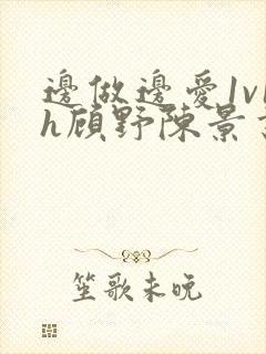 边做边爱1v1h顾野陈景书