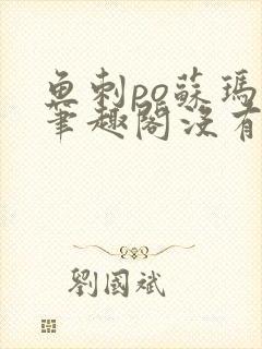 鱼刺po苏玛丽笔趣阁没有拼音