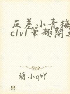 反差小青梅不经c1v1笔趣阁无弹窗