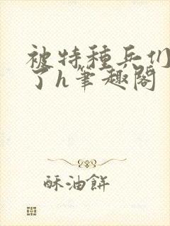 被特种兵们肉晕了h笔趣阁