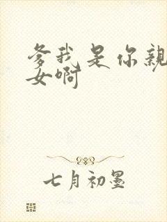 爹我是你亲生闺女啊