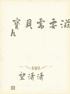 宝贝需要滋润了h