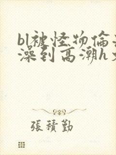 bl被怪物伦流澡到高潮h文