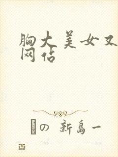 胸大美女又黄的网站