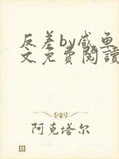 反差by咸鱼全文免费阅读笔趣阁