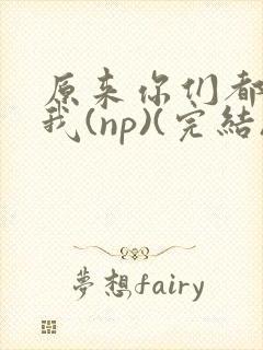 原来你们都想上我(np)(完结)