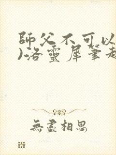 师父不可以(限)洛灵犀笔趣阁无弹窗