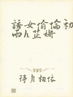 诱女偷伦初尝云雨h芷姗