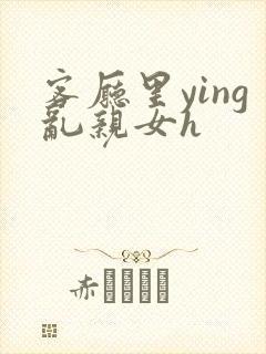 客厅里ying乱亲女h