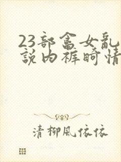 23部禽女乱小说内裤畸情视频