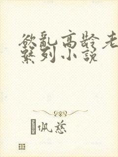 欲乱高龄老女人系列小说