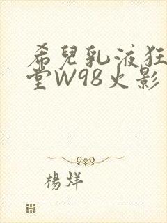 希儿乳液狂飙天堂W98火影