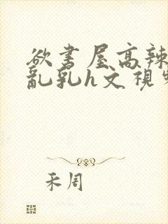 欲书屋高辣h文乱乳h文视频封面