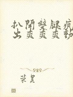 扒开双腿疯狂进出爽爽爽动态照片