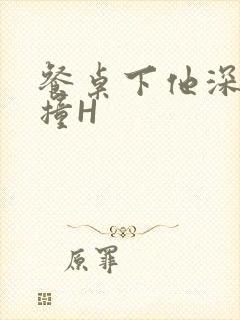 餐桌下他深深顶撞H