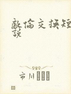 敌伦交换短篇小说