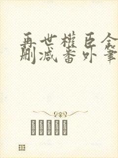 再世权臣全文无删减番外笔趣阁