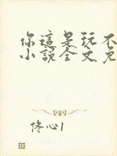 你这是玩不起呀小说全文免费阅读