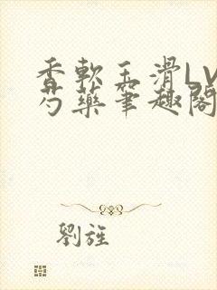 香软玉滑LVL芍药笔趣阁