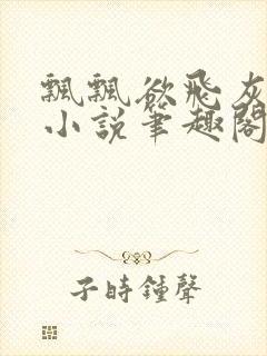 飘飘欲飞灰太狼小说笔趣阁无弹窗