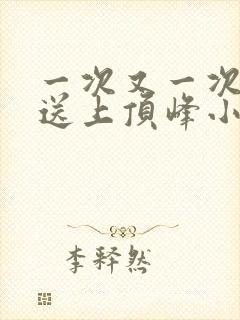 一次又一次把她送上顶峰小说