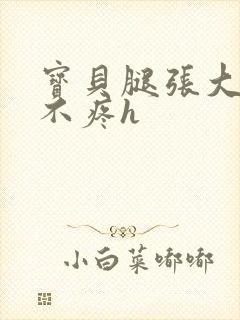 宝贝腿张大点就不疼h