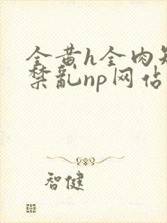 全黄h全肉短篇禁乱np网站