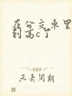 在公交车里c弄到高c了