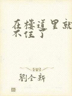 在楼道里就控制不住了