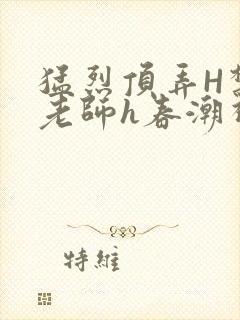 猛烈顶弄H禁欲老师h春潮视频