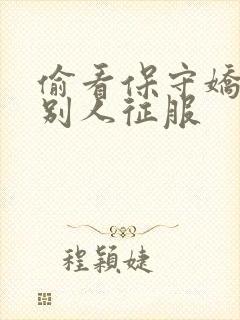 偷看保守娇妻被别人征服