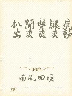 扒开双腿疯狂进出爽爽爽动态照片