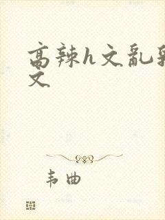 高辣h文乱乳h文