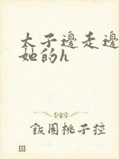 太子边走边挺进她的h