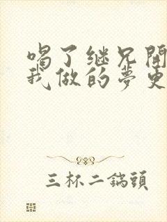 喝了继兄开的药我做的梦更精彩了