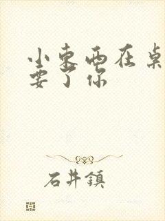 小东西在桌子上要了你