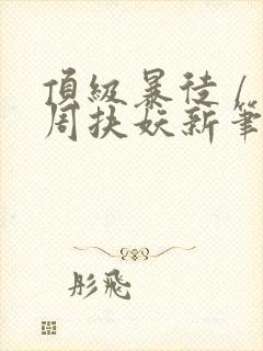 顶级暴徒 / 周扶妖新笔趣阁全文