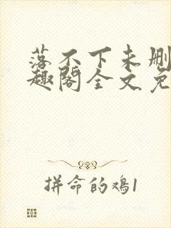 落不下未删减笔趣阁全文免费阅读