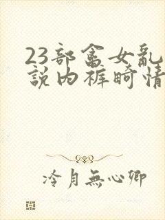 23部禽女乱小说内裤畸情视频