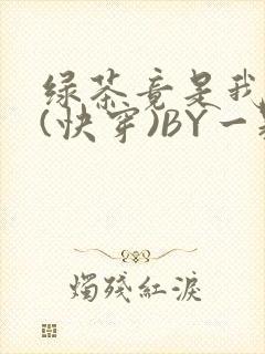绿茶竟是我自己(快穿)BY一颗栗子