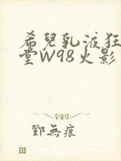 希儿乳液狂飙天堂W98火影