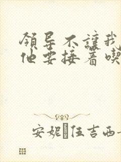 领导不让我断奶他要接着吃