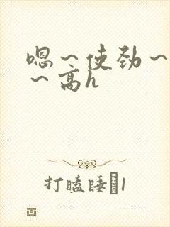 嗯～使劲～别停～高h