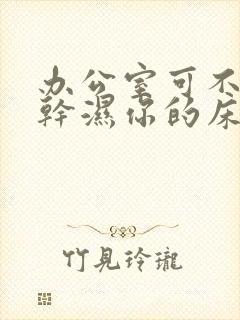 办公室可不可以干湿你的床垫